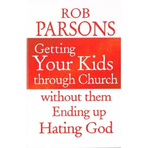 Getting Your Kids Through Church without them Ending Up Hating God by Rob Parsons